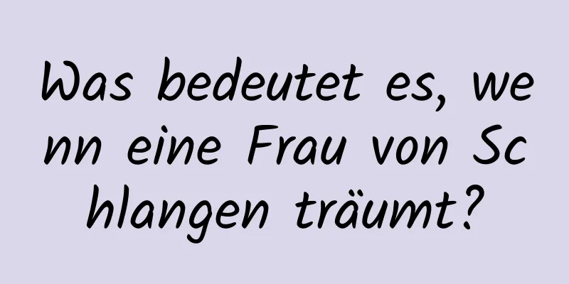 Was bedeutet es, wenn eine Frau von Schlangen träumt?