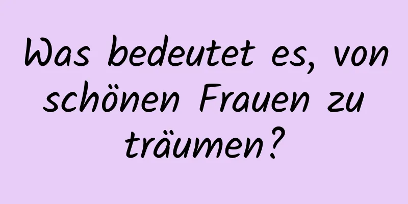 Was bedeutet es, von schönen Frauen zu träumen?