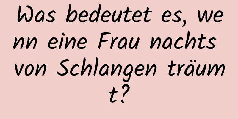 Was bedeutet es, wenn eine Frau nachts von Schlangen träumt?