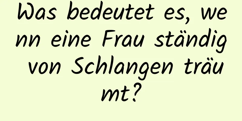 Was bedeutet es, wenn eine Frau ständig von Schlangen träumt?