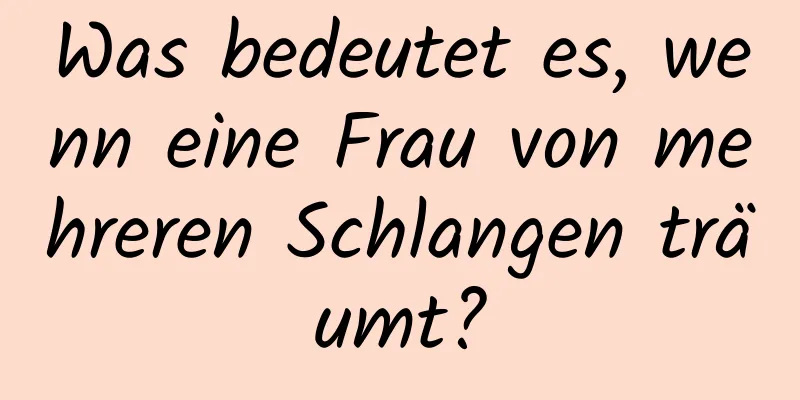 Was bedeutet es, wenn eine Frau von mehreren Schlangen träumt?