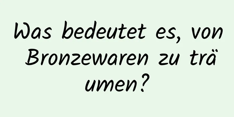 Was bedeutet es, von Bronzewaren zu träumen?