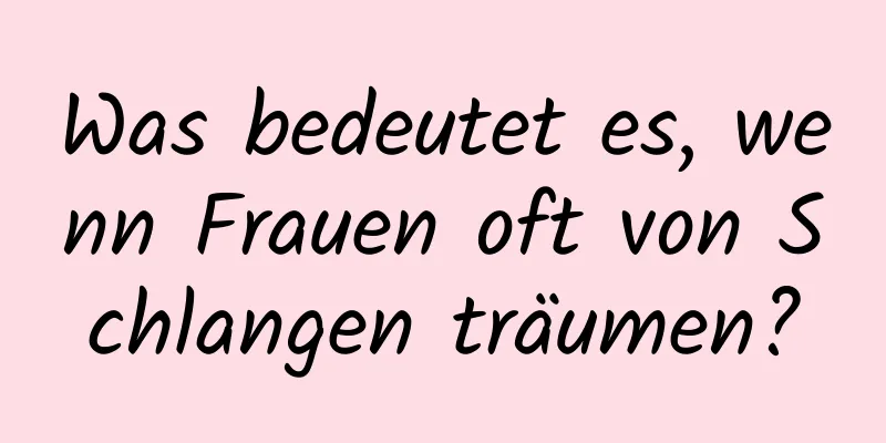 Was bedeutet es, wenn Frauen oft von Schlangen träumen?