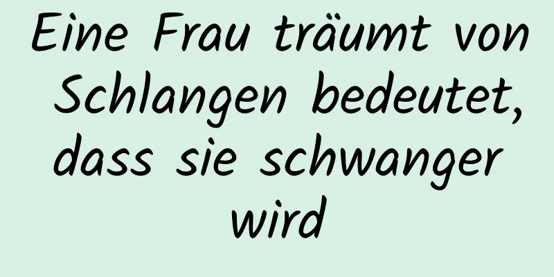 Eine Frau träumt von Schlangen bedeutet, dass sie schwanger wird