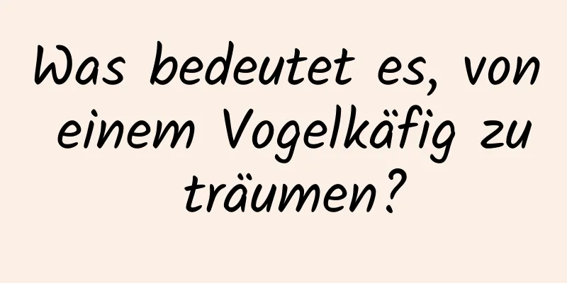 Was bedeutet es, von einem Vogelkäfig zu träumen?