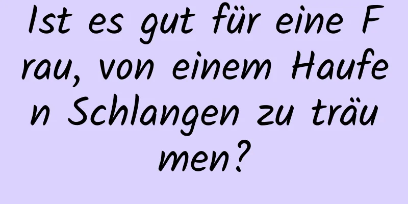 Ist es gut für eine Frau, von einem Haufen Schlangen zu träumen?