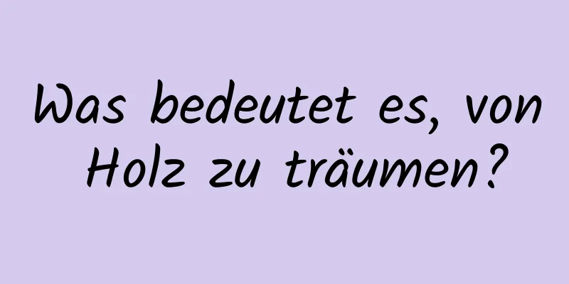 Was bedeutet es, von Holz zu träumen?