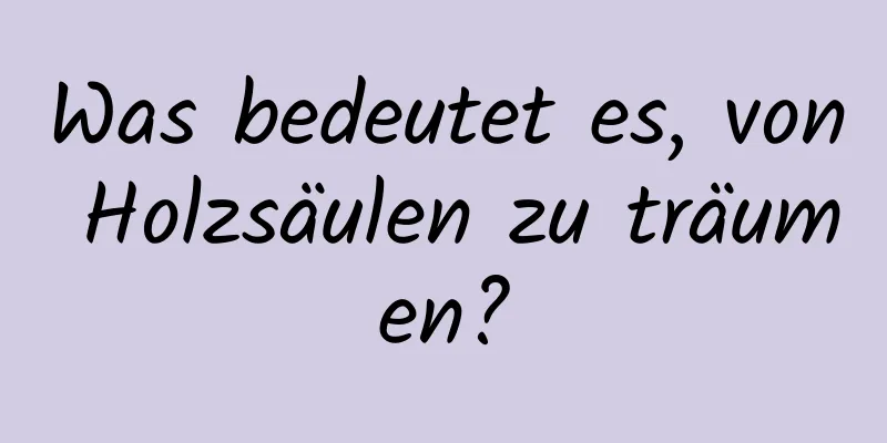 Was bedeutet es, von Holzsäulen zu träumen?