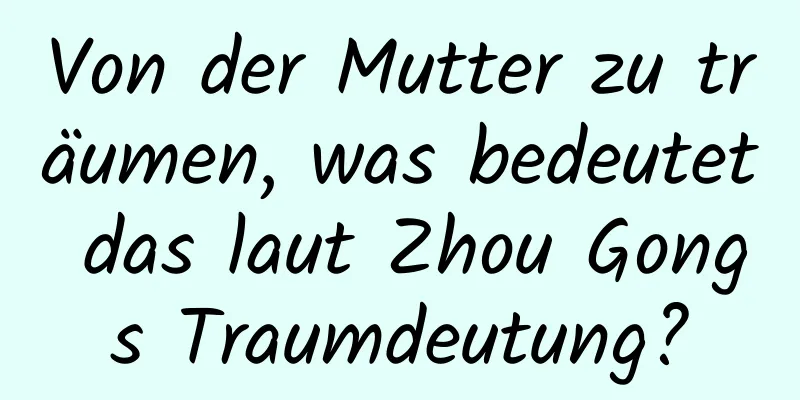 Von der Mutter zu träumen, was bedeutet das laut Zhou Gongs Traumdeutung?