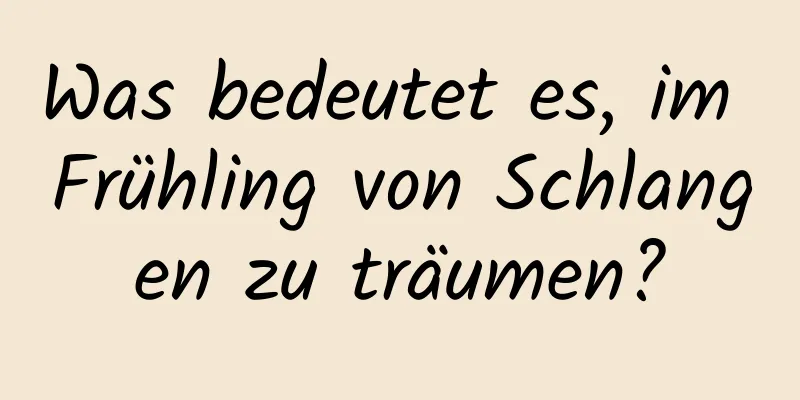 Was bedeutet es, im Frühling von Schlangen zu träumen?