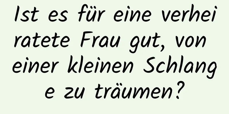 Ist es für eine verheiratete Frau gut, von einer kleinen Schlange zu träumen?