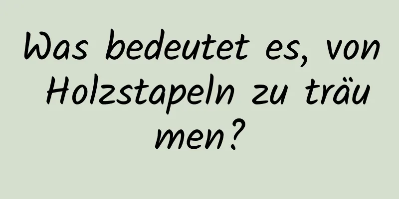 Was bedeutet es, von Holzstapeln zu träumen?