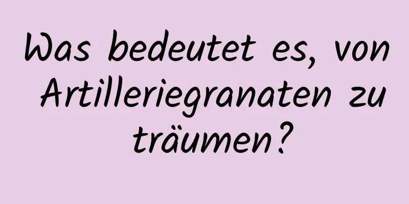 Was bedeutet es, von Artilleriegranaten zu träumen?