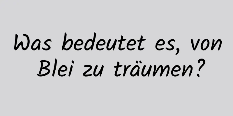 Was bedeutet es, von Blei zu träumen?