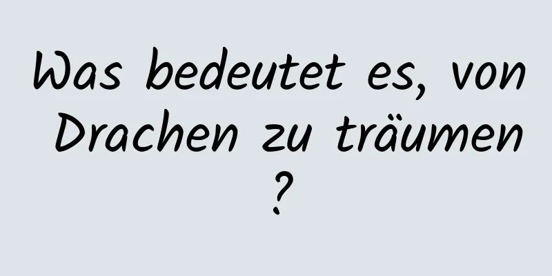 Was bedeutet es, von Drachen zu träumen?