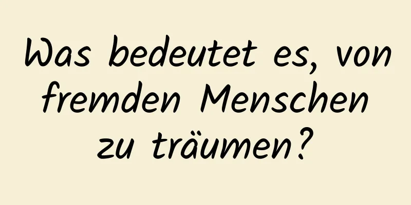 Was bedeutet es, von fremden Menschen zu träumen?