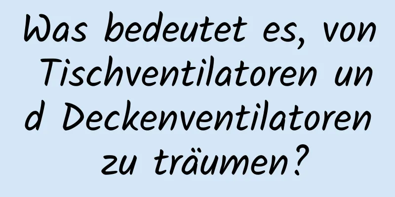 Was bedeutet es, von Tischventilatoren und Deckenventilatoren zu träumen?