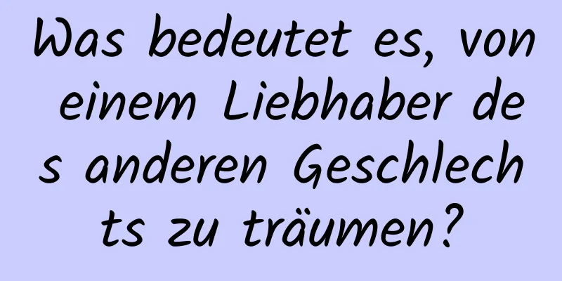 Was bedeutet es, von einem Liebhaber des anderen Geschlechts zu träumen?