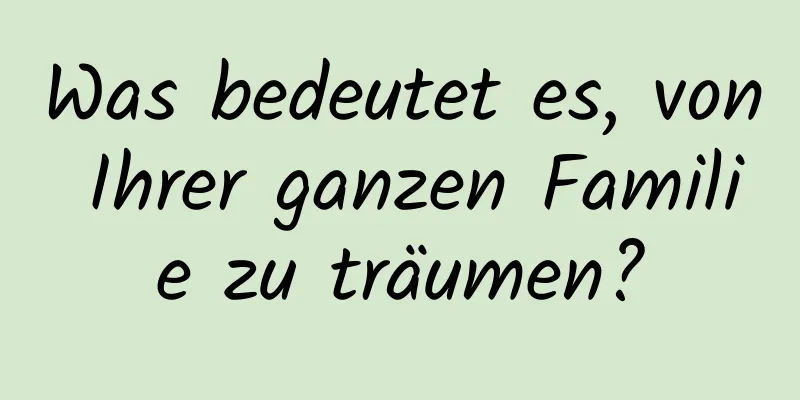 Was bedeutet es, von Ihrer ganzen Familie zu träumen?