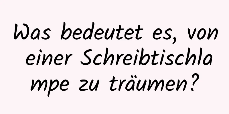 Was bedeutet es, von einer Schreibtischlampe zu träumen?