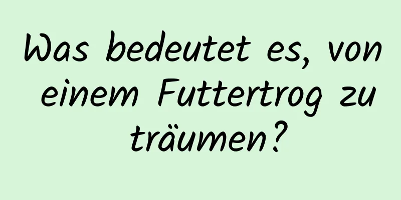 Was bedeutet es, von einem Futtertrog zu träumen?