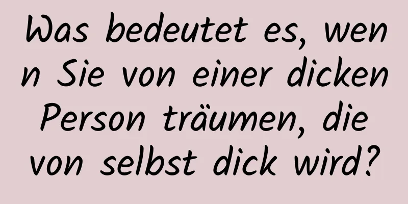 Was bedeutet es, wenn Sie von einer dicken Person träumen, die von selbst dick wird?