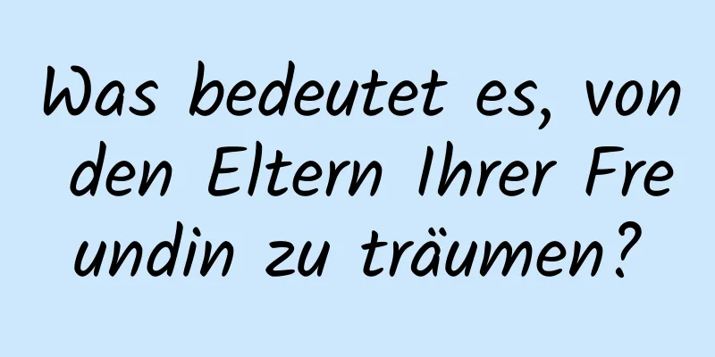 Was bedeutet es, von den Eltern Ihrer Freundin zu träumen?