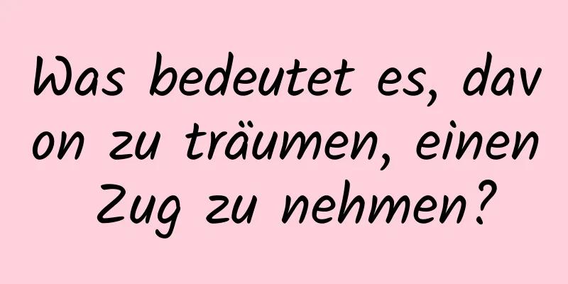 Was bedeutet es, davon zu träumen, einen Zug zu nehmen?