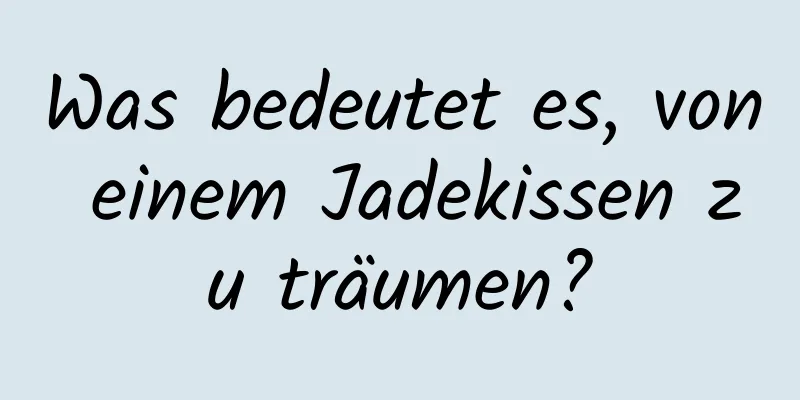 Was bedeutet es, von einem Jadekissen zu träumen?