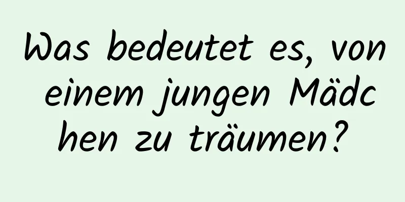 Was bedeutet es, von einem jungen Mädchen zu träumen?