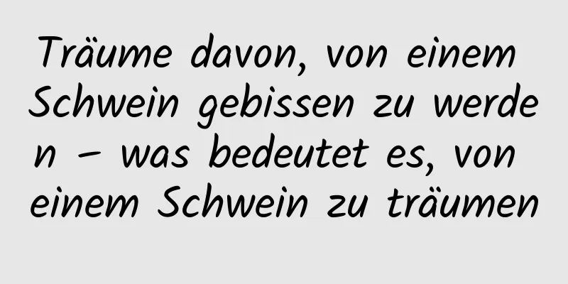 Träume davon, von einem Schwein gebissen zu werden – was bedeutet es, von einem Schwein zu träumen