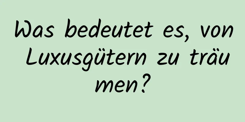 Was bedeutet es, von Luxusgütern zu träumen?