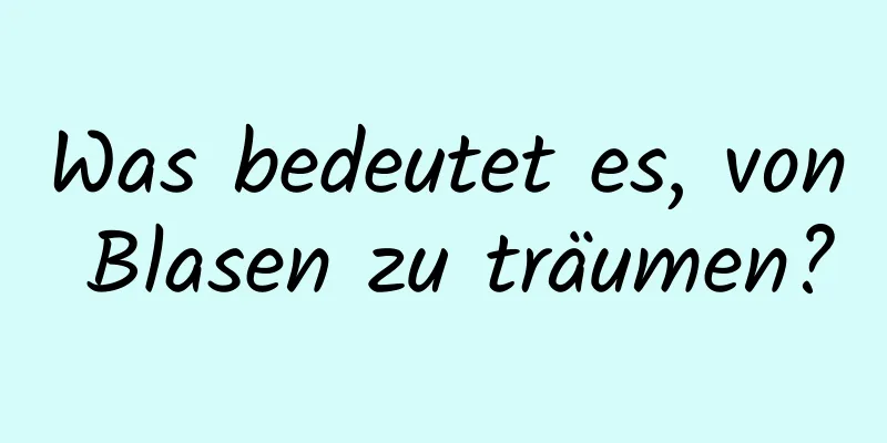 Was bedeutet es, von Blasen zu träumen?