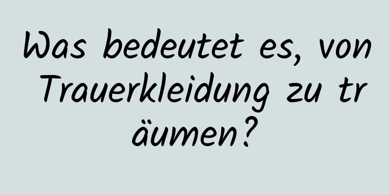 Was bedeutet es, von Trauerkleidung zu träumen?