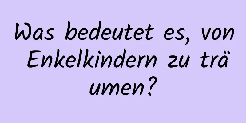 Was bedeutet es, von Enkelkindern zu träumen?