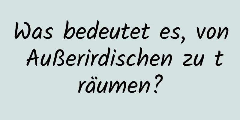 Was bedeutet es, von Außerirdischen zu träumen?