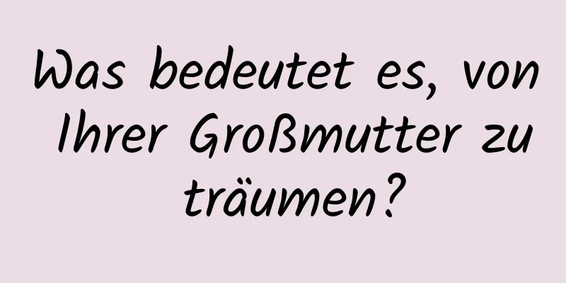 Was bedeutet es, von Ihrer Großmutter zu träumen?