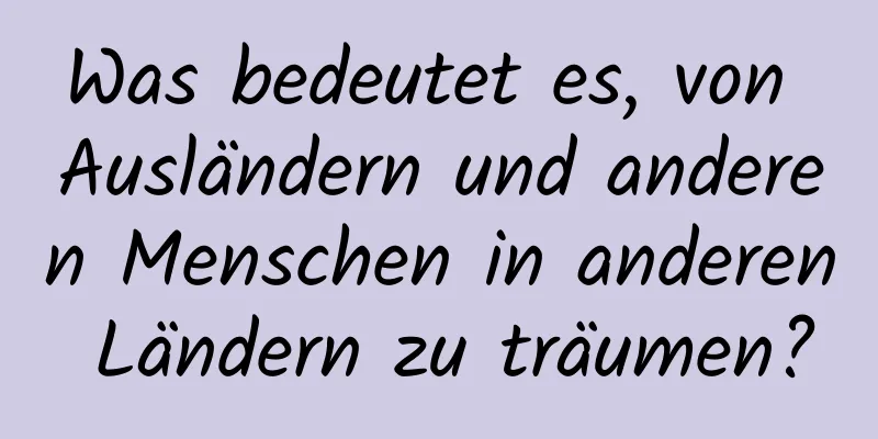 Was bedeutet es, von Ausländern und anderen Menschen in anderen Ländern zu träumen?