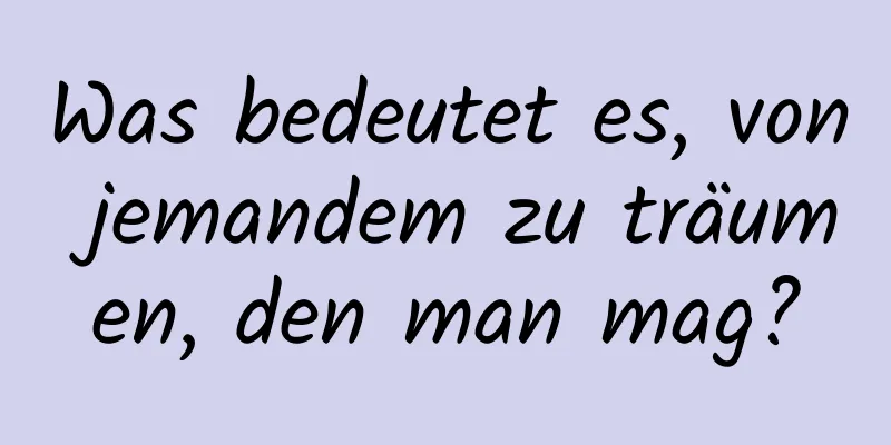 Was bedeutet es, von jemandem zu träumen, den man mag?