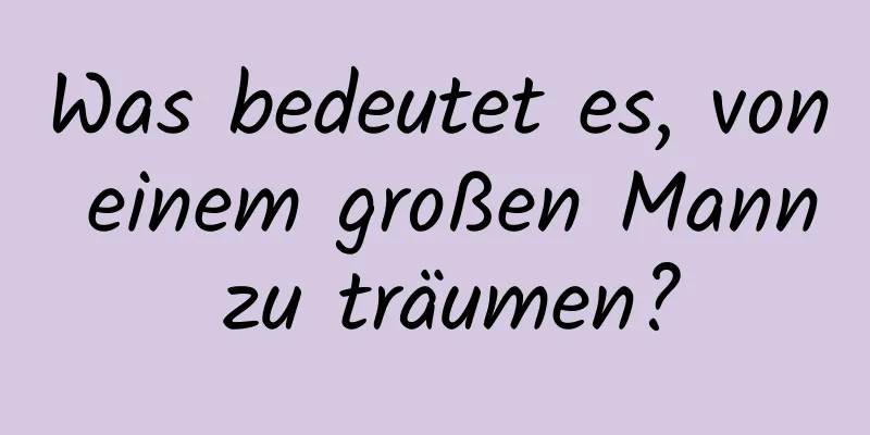 Was bedeutet es, von einem großen Mann zu träumen?