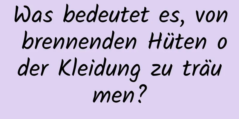 Was bedeutet es, von brennenden Hüten oder Kleidung zu träumen?