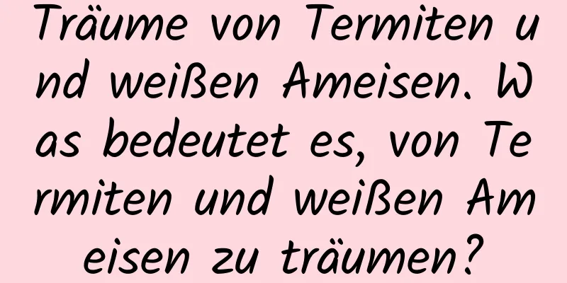 Träume von Termiten und weißen Ameisen. Was bedeutet es, von Termiten und weißen Ameisen zu träumen?