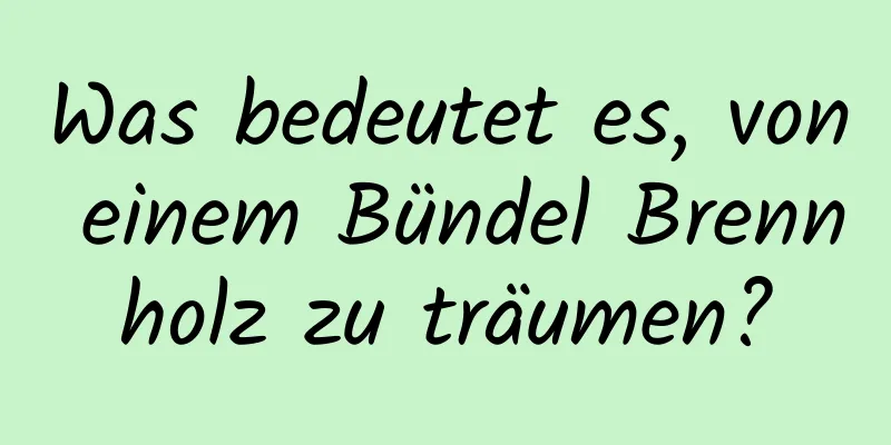 Was bedeutet es, von einem Bündel Brennholz zu träumen?