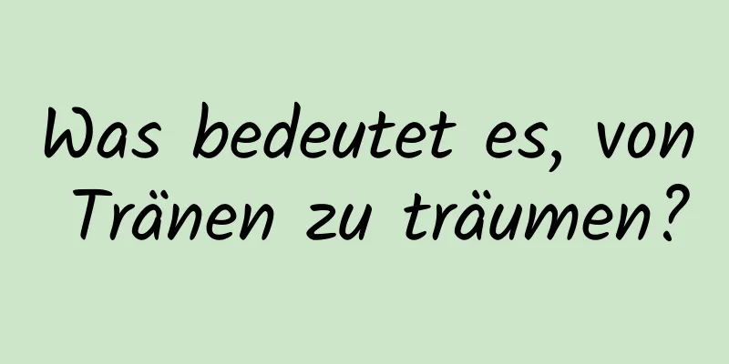 Was bedeutet es, von Tränen zu träumen?