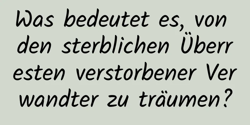 Was bedeutet es, von den sterblichen Überresten verstorbener Verwandter zu träumen?