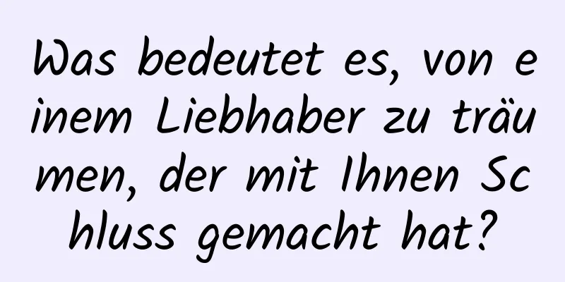 Was bedeutet es, von einem Liebhaber zu träumen, der mit Ihnen Schluss gemacht hat?