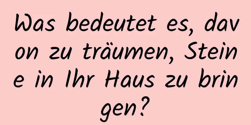 Was bedeutet es, davon zu träumen, Steine ​​in Ihr Haus zu bringen?