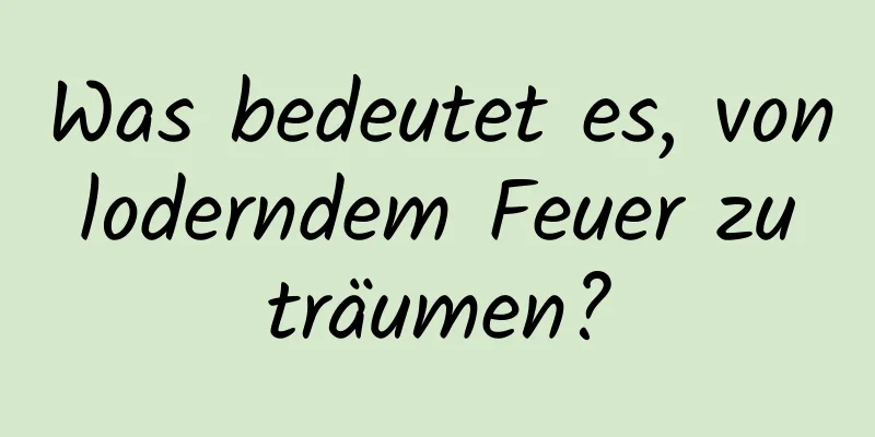 Was bedeutet es, von loderndem Feuer zu träumen?