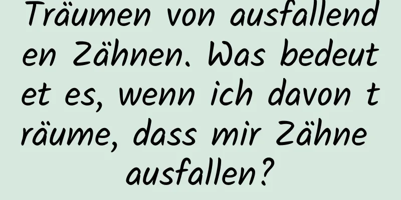 Träumen von ausfallenden Zähnen. Was bedeutet es, wenn ich davon träume, dass mir Zähne ausfallen?