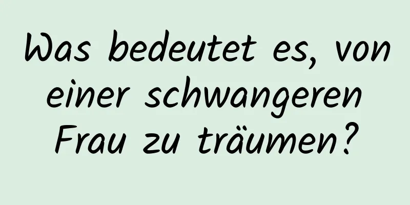 Was bedeutet es, von einer schwangeren Frau zu träumen?